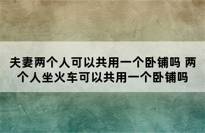夫妻两个人可以共用一个卧铺吗 两个人坐火车可以共用一个卧铺吗